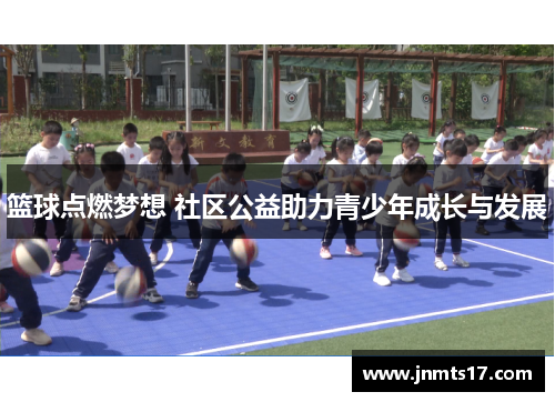 篮球点燃梦想 社区公益助力青少年成长与发展