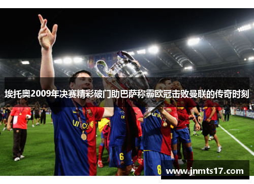 埃托奥2009年决赛精彩破门助巴萨称霸欧冠击败曼联的传奇时刻