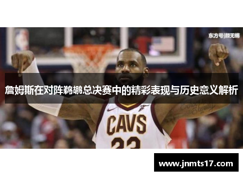 詹姆斯在对阵鹈鹕总决赛中的精彩表现与历史意义解析