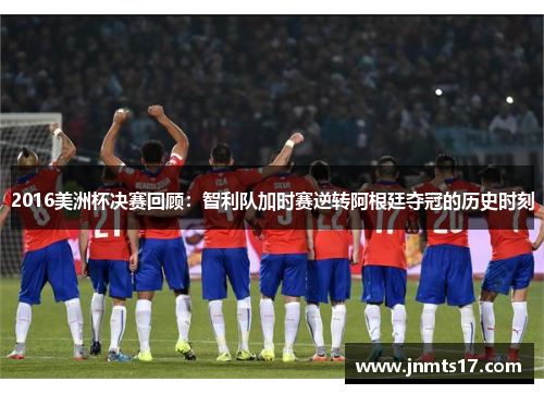 2016美洲杯决赛回顾：智利队加时赛逆转阿根廷夺冠的历史时刻