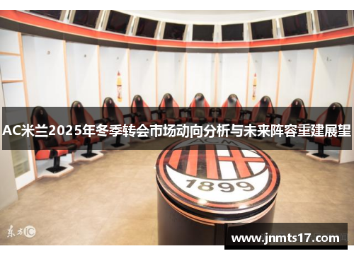 AC米兰2025年冬季转会市场动向分析与未来阵容重建展望