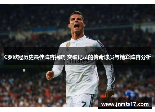 C罗欧冠历史最佳阵容揭晓 突破记录的传奇球员与精彩阵容分析