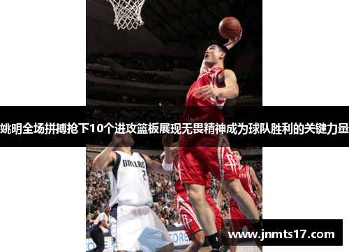 姚明全场拼搏抢下10个进攻篮板展现无畏精神成为球队胜利的关键力量