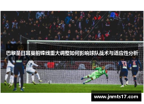 巴黎圣日耳曼前锋线重大调整如何影响球队战术与适应性分析