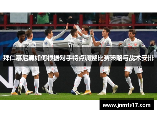 拜仁慕尼黑如何根据对手特点调整比赛策略与战术安排