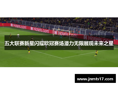 五大联赛新星闪耀欧冠赛场潜力无限展现未来之星