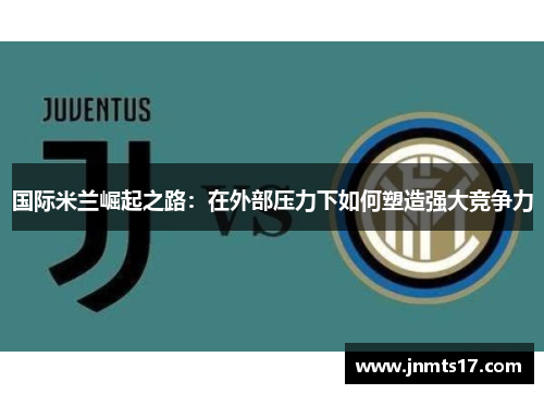 国际米兰崛起之路：在外部压力下如何塑造强大竞争力