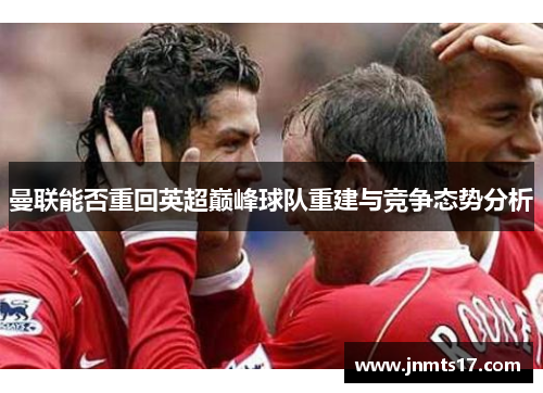 曼联能否重回英超巅峰球队重建与竞争态势分析