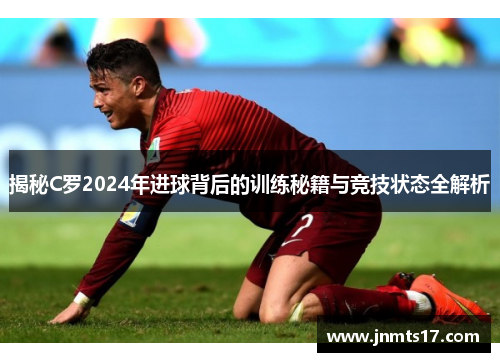 揭秘C罗2024年进球背后的训练秘籍与竞技状态全解析