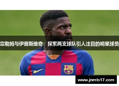 富勒姆与伊普斯维奇：探索两支球队引人注目的明星球员