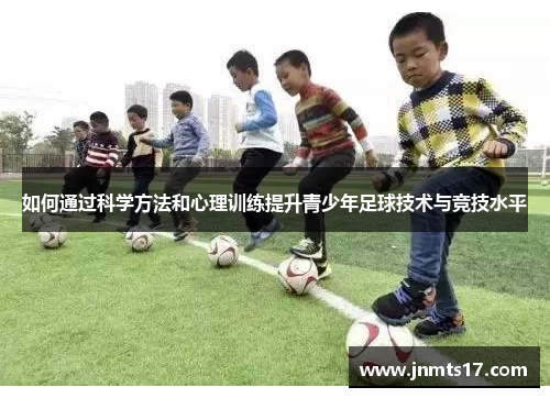 如何通过科学方法和心理训练提升青少年足球技术与竞技水平