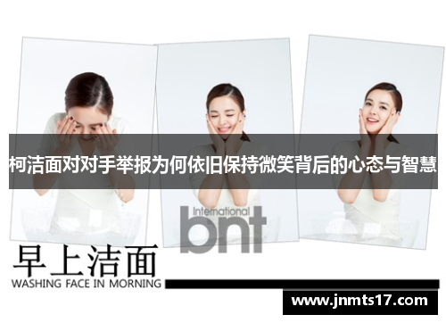 柯洁面对对手举报为何依旧保持微笑背后的心态与智慧