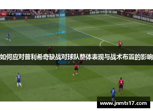 如何应对普利希奇缺战对球队整体表现与战术布置的影响