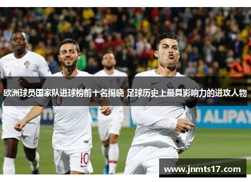 欧洲球员国家队进球榜前十名揭晓 足球历史上最具影响力的进攻人物