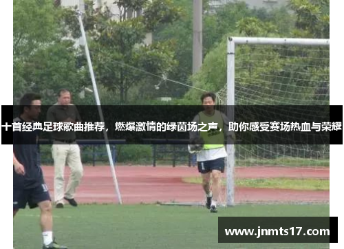 十首经典足球歌曲推荐，燃爆激情的绿茵场之声，助你感受赛场热血与荣耀