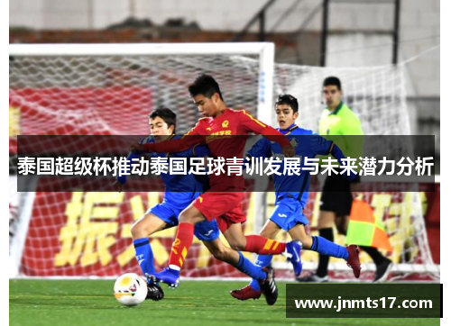 泰国超级杯推动泰国足球青训发展与未来潜力分析