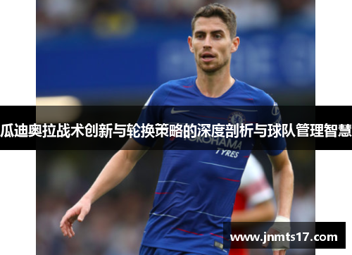 瓜迪奥拉战术创新与轮换策略的深度剖析与球队管理智慧