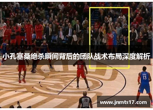 小孔塞桑绝杀瞬间背后的团队战术布局深度解析