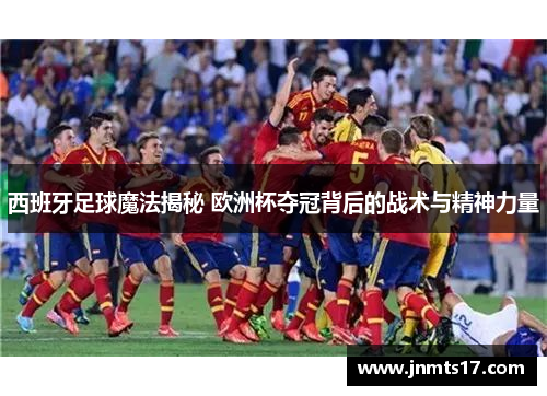 西班牙足球魔法揭秘 欧洲杯夺冠背后的战术与精神力量