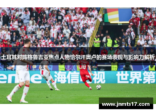 土耳其对阵格鲁吉亚焦点人物恰尔汗奥卢的赛场表现与影响力解析