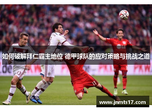 如何破解拜仁霸主地位 德甲球队的应对策略与挑战之道 如何破解拜仁霸主地位 德甲球队的应对策略与挑战之道