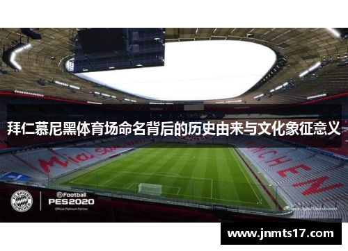 拜仁慕尼黑体育场命名背后的历史由来与文化象征意义