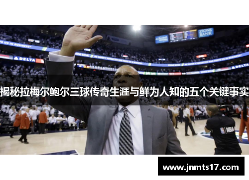 揭秘拉梅尔鲍尔三球传奇生涯与鲜为人知的五个关键事实