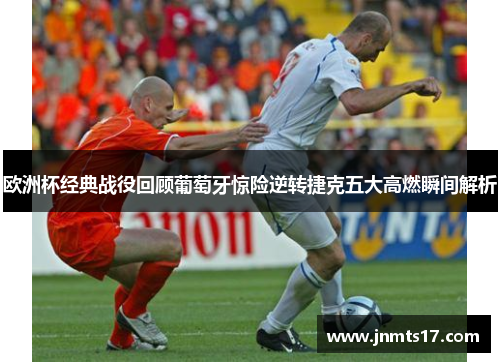 欧洲杯经典战役回顾葡萄牙惊险逆转捷克五大高燃瞬间解析 欧洲杯经典战役回顾葡萄牙惊险逆转捷克五大高燃瞬间解析