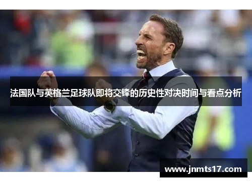 法国队与英格兰足球队即将交锋的历史性对决时间与看点分析
