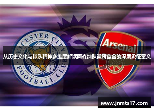 从历史文化与球队精神多维度解读阿森纳队徽所蕴含的深层象征意义