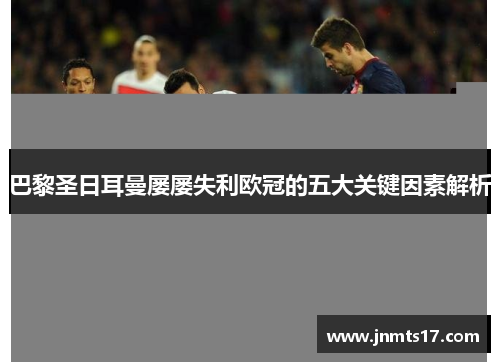巴黎圣日耳曼屡屡失利欧冠的五大关键因素解析 巴黎圣日耳曼屡屡失利欧冠的五大关键因素解析