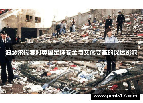 海瑟尔惨案对英国足球安全与文化变革的深远影响 海瑟尔惨案对英国足球安全与文化变革的深远影响