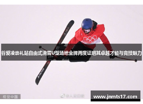 谷爱凌崇礼站自由式滑雪U型场地金牌再度证明其卓越才能与竞技魅力