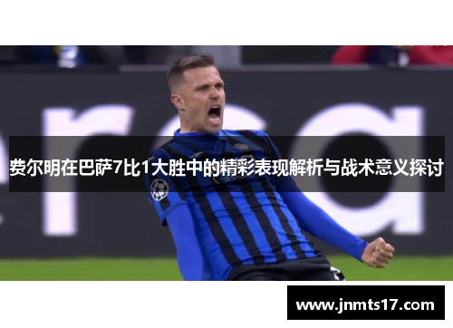 费尔明在巴萨7比1大胜中的精彩表现解析与战术意义探讨 费尔明在巴萨7比1大胜中的精彩表现解析与战术意义探讨